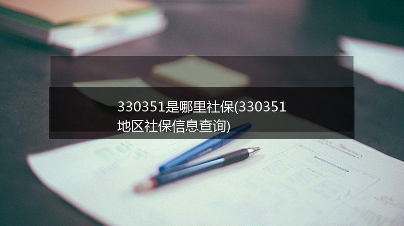 330351是哪里社保(330351地区社保信息查询)
