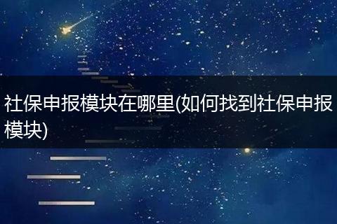 社保申报模块在哪里(如何找到社保申报模块)