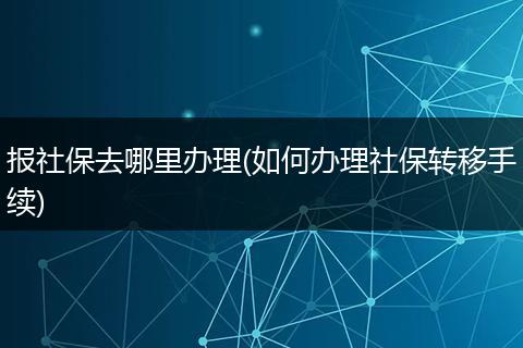 报社保去哪里办理(如何办理社保转移手续)