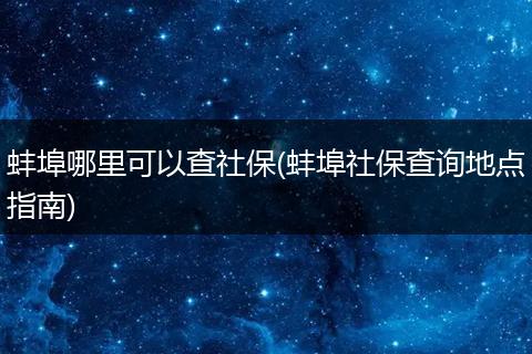 蚌埠哪里可以查社保(蚌埠社保查询地点指南)