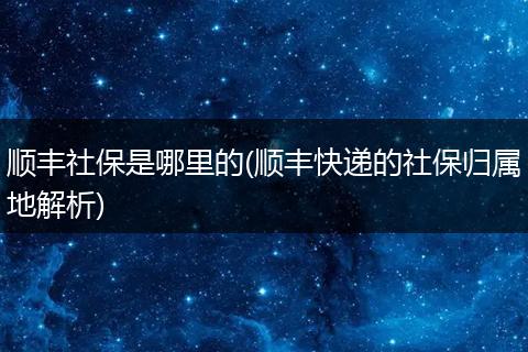 顺丰社保是哪里的(顺丰快递的社保归属地解析)