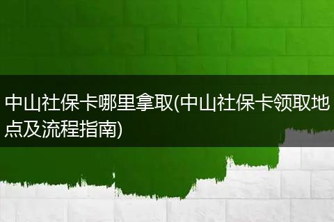 中山社保卡哪里拿取(中山社保卡领取地点及流程指南)