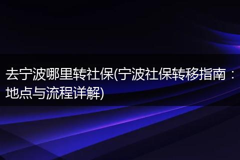 去宁波哪里转社保(宁波社保转移指南：地点与流程详解)