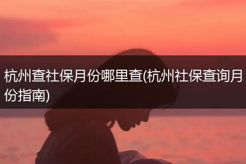 杭州查社保月份哪里查(杭州社保查询月份指南)