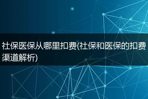 社保医保从哪里扣费(社保和医保的扣费渠道解析)
