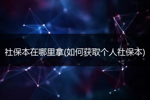 社保本在哪里拿(如何获取个人社保本)
