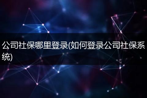 公司社保哪里登录(如何登录公司社保系统)