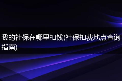 我的社保在哪里扣钱(社保扣费地点查询指南)