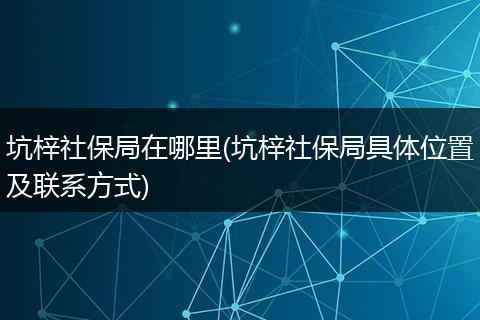 坑梓社保局在哪里(坑梓社保局具体位置及联系方式)