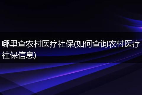 哪里查农村医疗社保(如何查询农村医疗社保信息)