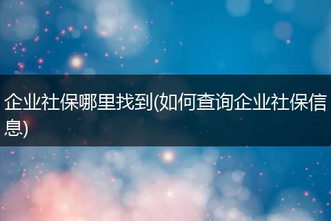 企业社保哪里找到(如何查询企业社保信息)