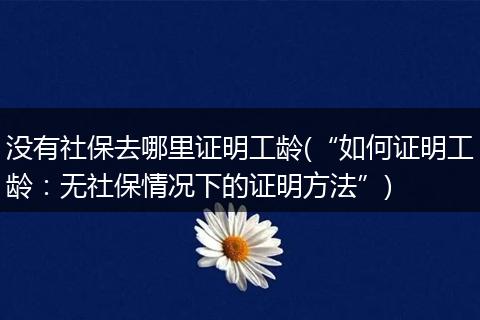 没有社保去哪里证明工龄(“如何证明工龄：无社保情况下的证明方法”)