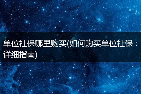 单位社保哪里购买(如何购买单位社保：详细指南)