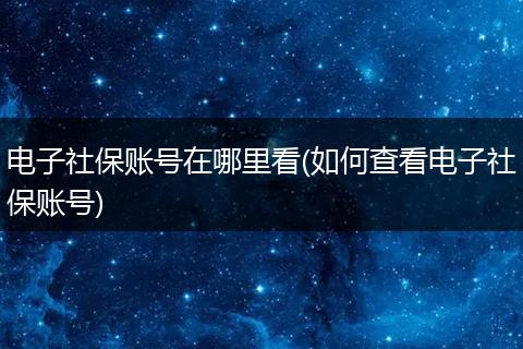 电子社保账号在哪里看(如何查看电子社保账号)