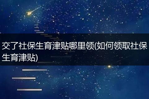 交了社保生育津贴哪里领(如何领取社保生育津贴)