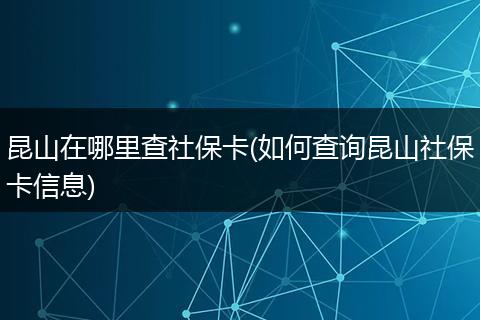 昆山在哪里查社保卡(如何查询昆山社保卡信息)