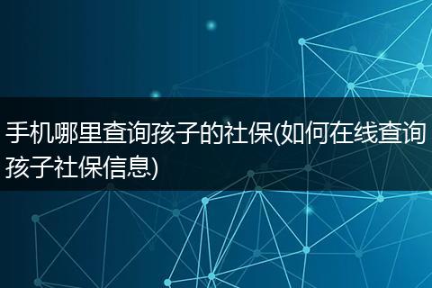 手机哪里查询孩子的社保(如何在线查询孩子社保信息)