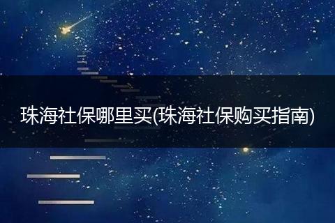 珠海社保哪里买(珠海社保购买指南)