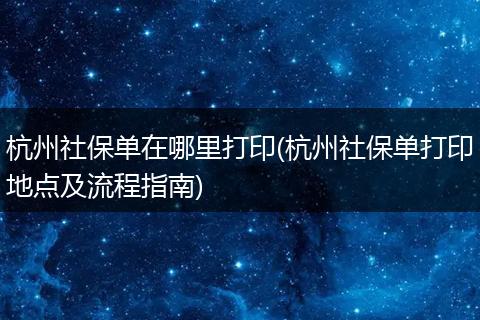 杭州社保单在哪里打印(杭州社保单打印地点及流程指南)