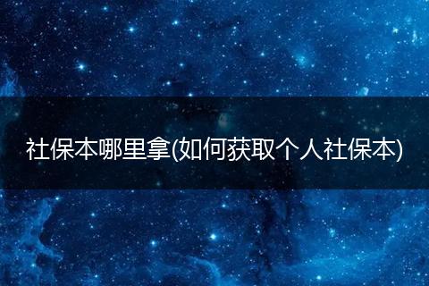 社保本哪里拿(如何获取个人社保本)
