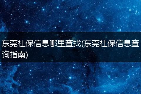 东莞社保信息哪里查找(东莞社保信息查询指南)