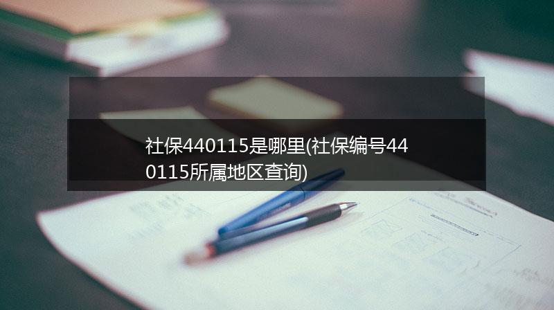 社保440115是哪里(社保编号440115所属地区查询)