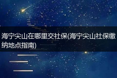 海宁尖山在哪里交社保(海宁尖山社保缴纳地点指南)