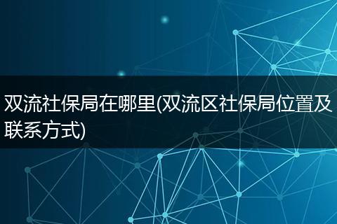 双流社保局在哪里(双流区社保局位置及联系方式)