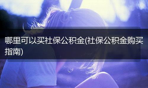 哪里可以买社保公积金(社保公积金购买指南)