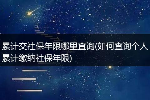 累计交社保年限哪里查询(如何查询个人累计缴纳社保年限)