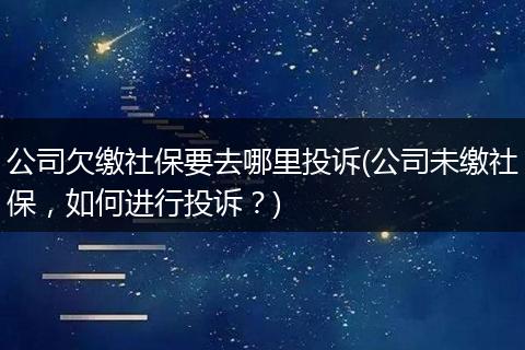 公司欠缴社保要去哪里投诉(公司未缴社保，如何进行投诉？)