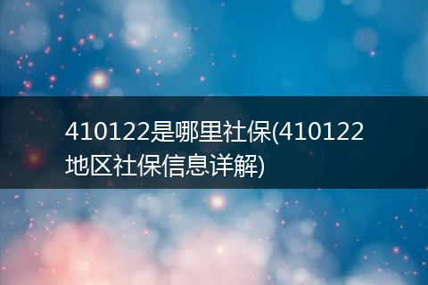 410122是哪里社保(410122地区社保信息详解)
