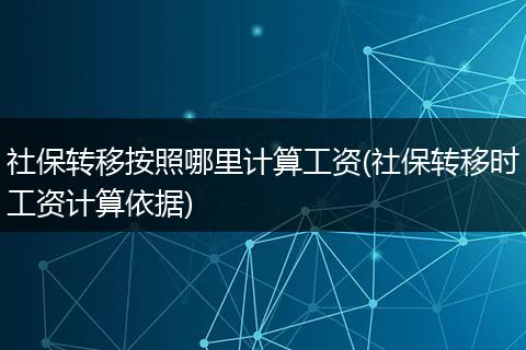 社保转移按照哪里计算工资(社保转移时工资计算依据)
