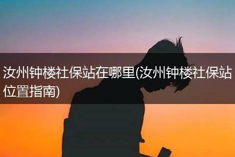 汝州钟楼社保站在哪里(汝州钟楼社保站位置指南)