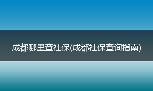 成都哪里查社保(成都社保查询指南)