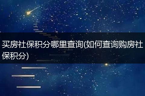 买房社保积分哪里查询(如何查询购房社保积分)