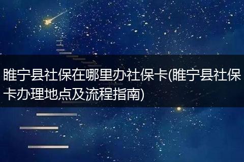睢宁县社保在哪里办社保卡(睢宁县社保卡办理地点及流程指南)