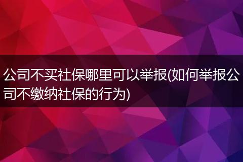 公司不买社保哪里可以举报(如何举报公司不缴纳社保的行为)