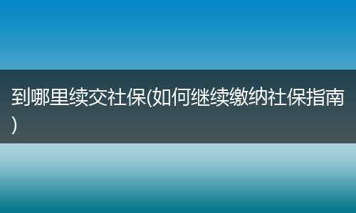 到哪里续交社保(如何继续缴纳社保指南)