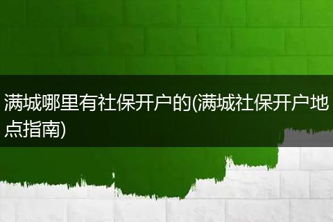 满城哪里有社保开户的(满城社保开户地点指南)