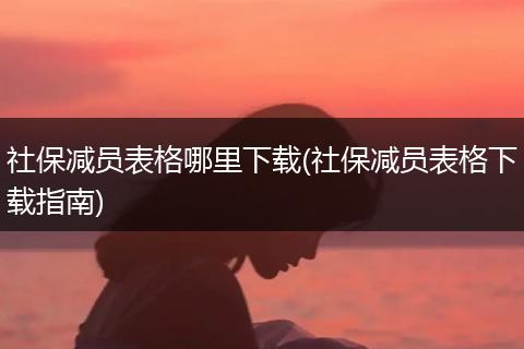 社保减员表格哪里下载(社保减员表格下载指南)