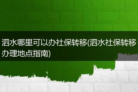 泗水哪里可以办社保转移(泗水社保转移办理地点指南)