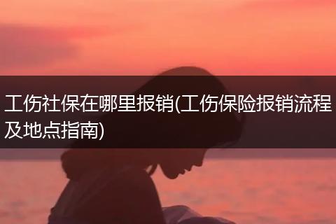 工伤社保在哪里报销(工伤保险报销流程及地点指南)
