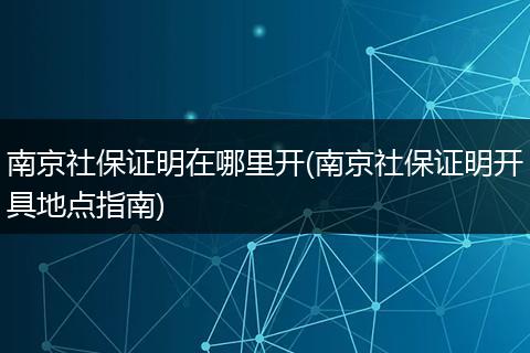 南京社保证明在哪里开(南京社保证明开具地点指南)