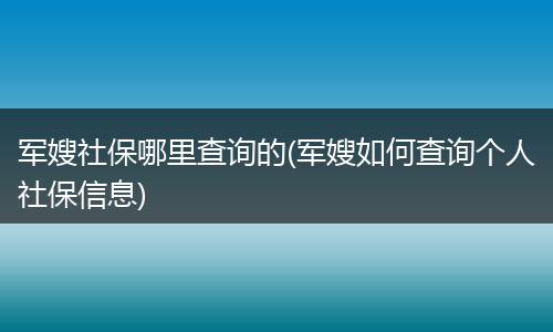 军嫂社保哪里查询的(军嫂如何查询个人社保信息)