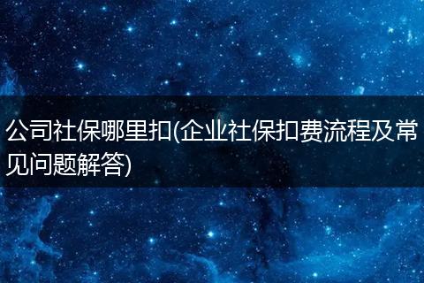 公司社保哪里扣(企业社保扣费流程及常见问题解答)
