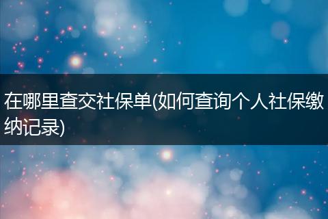 在哪里查交社保单(如何查询个人社保缴纳记录)