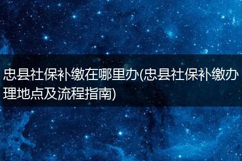 忠县社保补缴在哪里办(忠县社保补缴办理地点及流程指南)