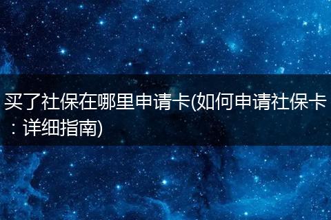 买了社保在哪里申请卡(如何申请社保卡：详细指南)