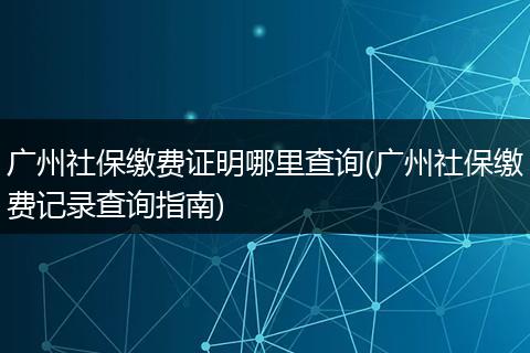 广州社保缴费证明哪里查询(广州社保缴费记录查询指南)